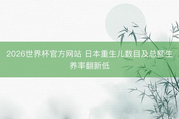 2026世界杯官方网站 日本重生儿数目及总额生养率翻新低