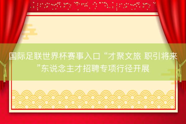 国际足联世界杯赛事入口 “才聚文旅 职引将来”东说念主才招聘专项行径开展