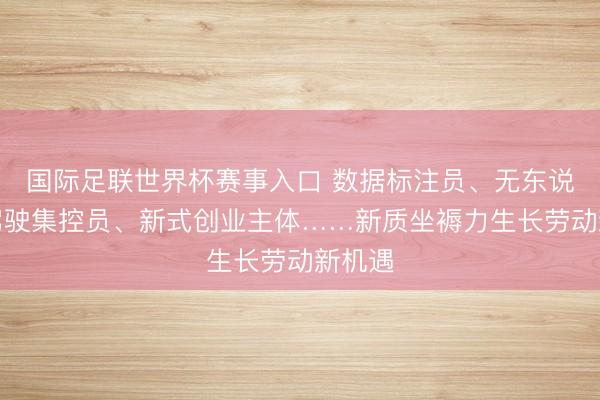 国际足联世界杯赛事入口 数据标注员、无东说念主驾驶集控员、新式创业主体……新质坐褥力生长劳动新机遇