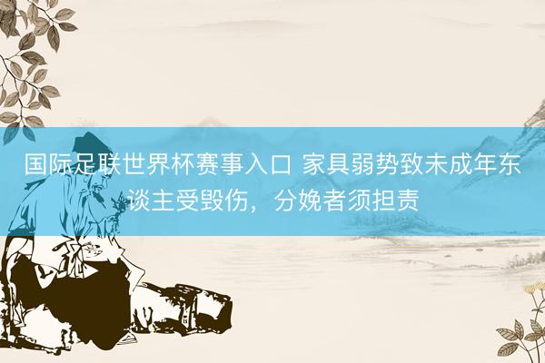 国际足联世界杯赛事入口 家具弱势致未成年东谈主受毁伤，分娩者须担责