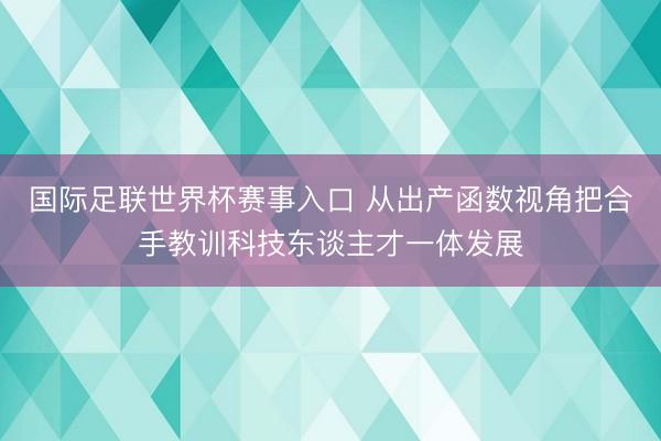 国际足联世界杯赛事入口 从出产函数视角把合手教训科技东谈主才一体发展