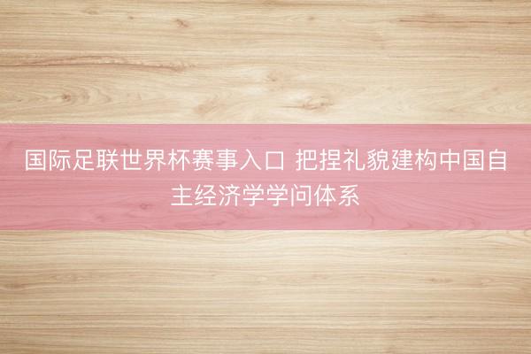 国际足联世界杯赛事入口 把捏礼貌建构中国自主经济学学问体系