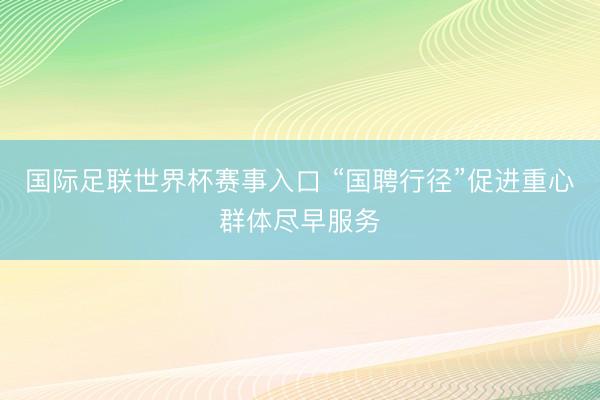 国际足联世界杯赛事入口 “国聘行径”促进重心群体尽早服务