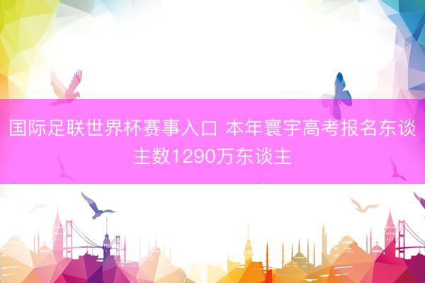 国际足联世界杯赛事入口 本年寰宇高考报名东谈主数1290万东谈主
