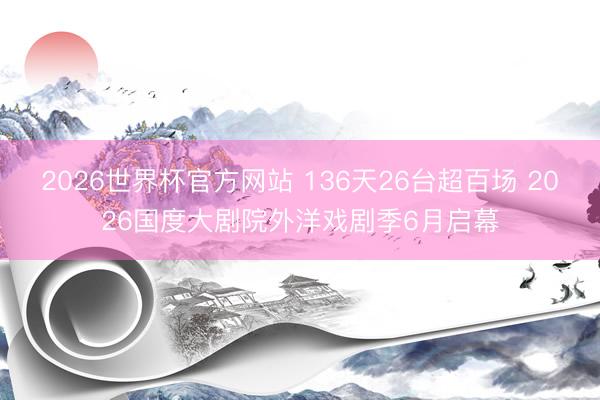 2026世界杯官方网站 136天26台超百场 2026国度大剧院外洋戏剧季6月启幕