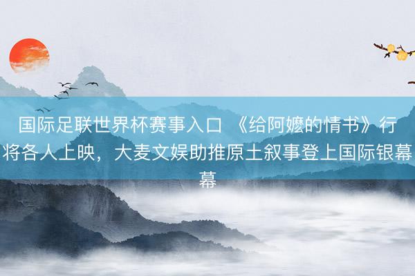 国际足联世界杯赛事入口 《给阿嬷的情书》行将各人上映，大麦文娱助推原土叙事登上国际银幕