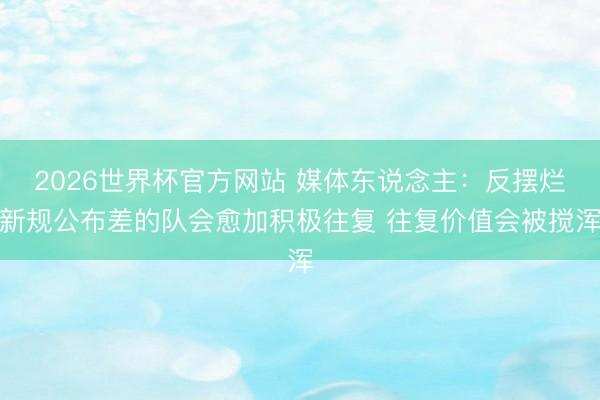 2026世界杯官方网站 媒体东说念主：反摆烂新规公布差的队会愈加积极往复 往复价值会被搅浑