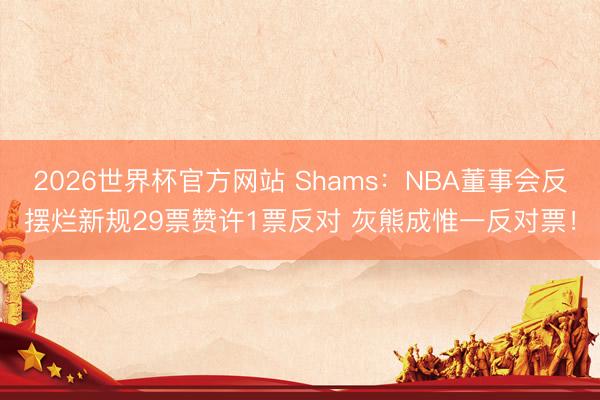 2026世界杯官方网站 Shams：NBA董事会反摆烂新规29票赞许1票反对 灰熊成惟一反对票！