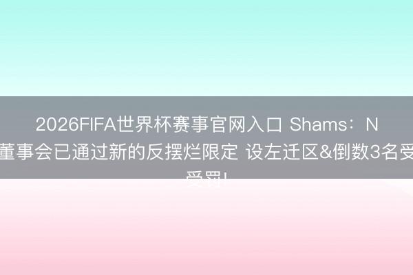 2026FIFA世界杯赛事官网入口 Shams：NBA董事会已通过新的反摆烂限定 设左迁区&倒数3名受罚!