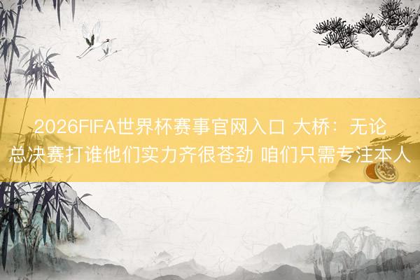 2026FIFA世界杯赛事官网入口 大桥：无论总决赛打谁他们实力齐很苍劲 咱们只需专注本人