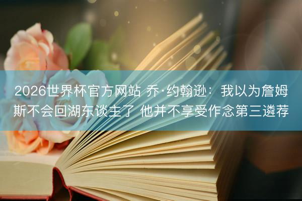 2026世界杯官方网站 乔·约翰逊:我以为詹姆斯不会回湖东谈主了 他并不享受作念第三遴荐