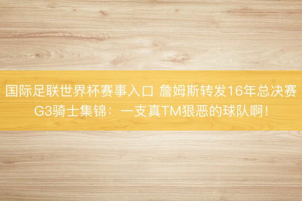 国际足联世界杯赛事入口 詹姆斯转发16年总决赛G3骑士集锦：一支真TM狠恶的球队啊！