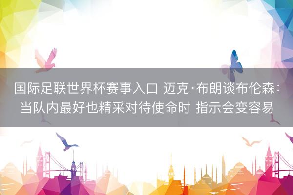 国际足联世界杯赛事入口 迈克·布朗谈布伦森:当队内最好也精采对待使命时 指示会变容易