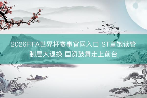 2026FIFA世界杯赛事官网入口 ST章饱读管制层大退换 国资鼓舞走上前台