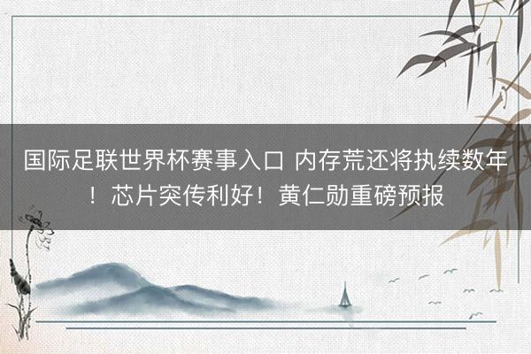 国际足联世界杯赛事入口 内存荒还将执续数年！芯片突传利好！黄仁勋重磅预报