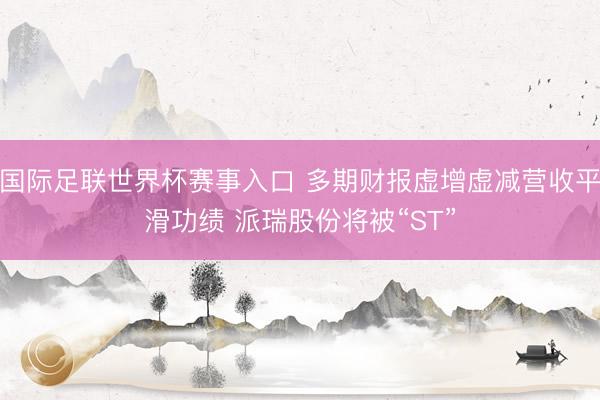 国际足联世界杯赛事入口 多期财报虚增虚减营收平滑功绩 派瑞股份将被“ST”