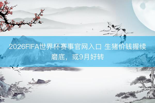 2026FIFA世界杯赛事官网入口 生猪价钱握续磨底，或9月好转