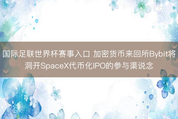 国际足联世界杯赛事入口 加密货币来回所Bybit将洞开SpaceX代币化IPO的参与渠说念