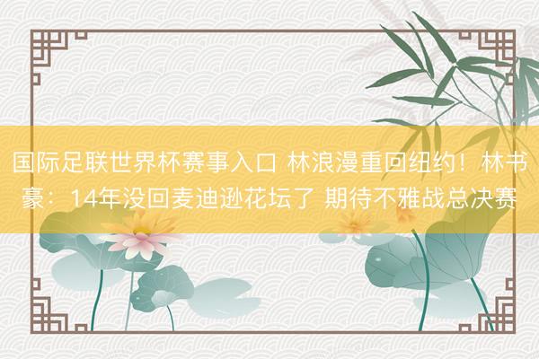 国际足联世界杯赛事入口 林浪漫重回纽约！林书豪：14年没回麦迪逊花坛了 期待不雅战总决赛
