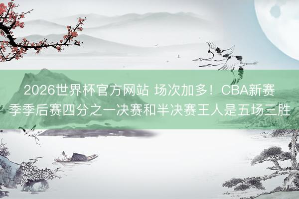 2026世界杯官方网站 场次加多！CBA新赛季季后赛四分之一决赛和半决赛王人是五场三胜