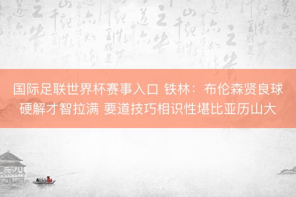 国际足联世界杯赛事入口 铁林：布伦森贤良球硬解才智拉满 要道技巧相识性堪比亚历山大