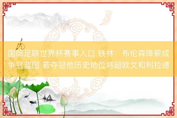 国际足联世界杯赛事入口 铁林:布伦森降薪成争冠蓝图 若夺冠他历史地位将超欧文和利拉德