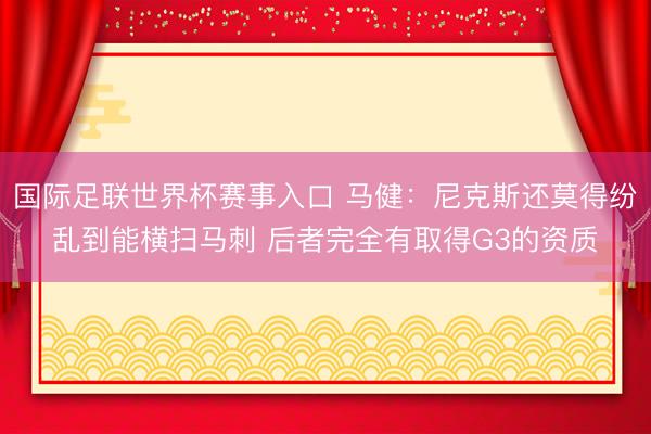 国际足联世界杯赛事入口 马健:尼克斯还莫得纷乱到能横扫马刺 后者完全有取得G3的资质