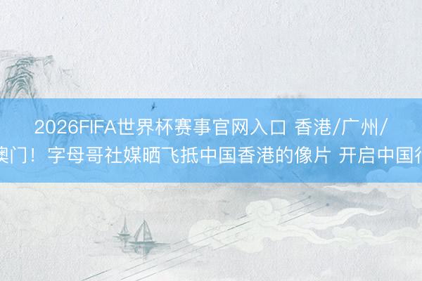 2026FIFA世界杯赛事官网入口 香港/广州/澳门！字母哥社媒晒飞抵中国香港的像片 开启中国行