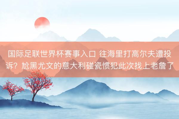 国际足联世界杯赛事入口 往海里打高尔夫遭投诉？尬黑尤文的意大利碰瓷惯犯此次找上老詹了