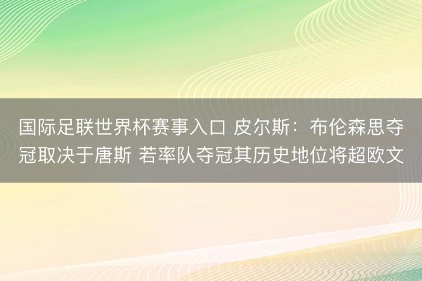 国际足联世界杯赛事入口 皮尔斯：布伦森思夺冠取决于唐斯 若率队夺冠其历史地位将超欧文