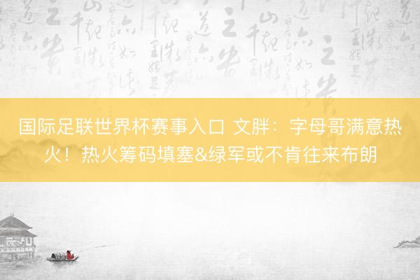 国际足联世界杯赛事入口 文胖:字母哥满意热火!热火筹码填塞&绿军或不肯往来布朗
