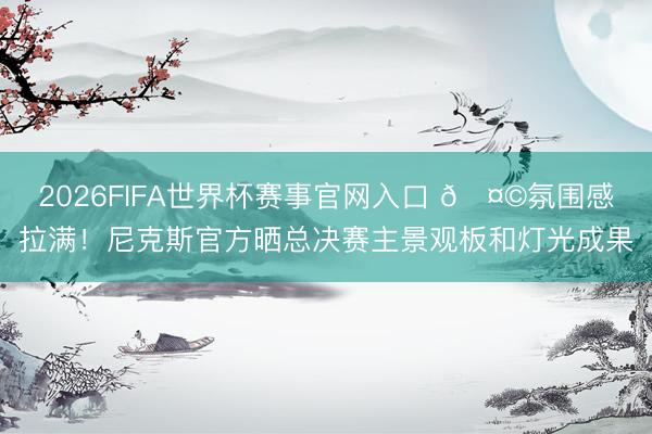 2026FIFA世界杯赛事官网入口 🤩氛围感拉满！尼克斯官方晒总决赛主景观板和灯光成果