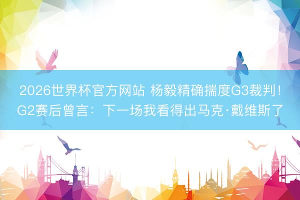 2026世界杯官方网站 杨毅精确揣度G3裁判!G2赛后曾言:下一场我看得出马克·戴维斯了