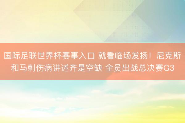 国际足联世界杯赛事入口 就看临场发扬！尼克斯和马刺伤病讲述齐是空缺 全员出战总决赛G3