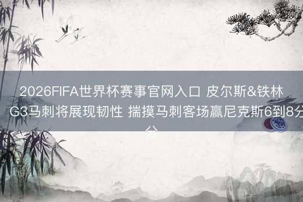 2026FIFA世界杯赛事官网入口 皮尔斯&铁林：G3马刺将展现韧性 揣摸马刺客场赢尼克斯6到8分