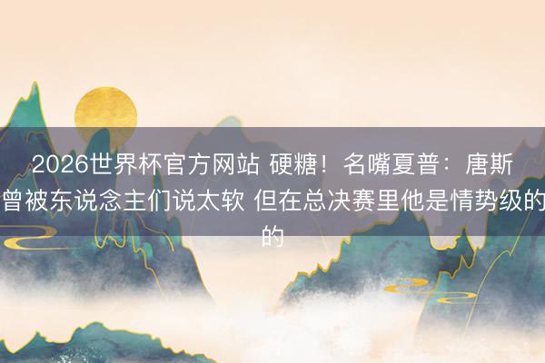 2026世界杯官方网站 硬糖！名嘴夏普：唐斯曾被东说念主们说太软 但在总决赛里他是情势级的