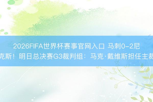 2026FIFA世界杯赛事官网入口 马刺0-2尼克斯！明日总决赛G3裁判组：马克·戴维斯担任主裁
