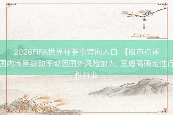 2026FIFA世界杯赛事官网入口 【股市点评】国内市集波动率或因国外风险加大， 宽恕高确定性行业