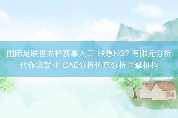 国际足联世界杯赛事入口 联想NG? 有限元分析代作念就业 CAE分析仿真分析巨擘机构