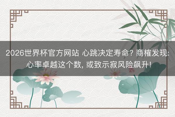 2026世界杯官方网站 心跳决定寿命? 商榷发现: 心率卓越这个数， 或致示寂风险飙升!