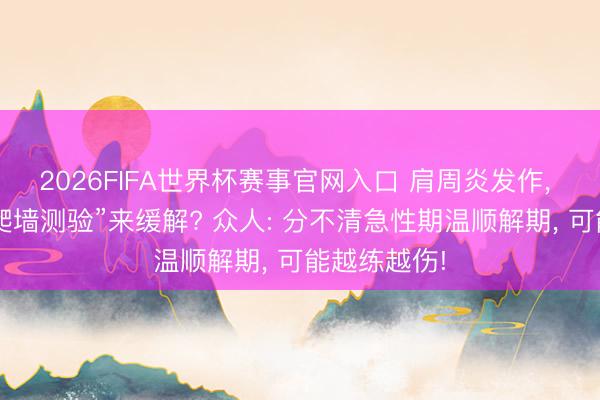 2026FIFA世界杯赛事官网入口 肩周炎发作， 我方通过“爬墙测验”来缓解? 众人: 分不清急性期温顺解期， 可能越练越伤!
