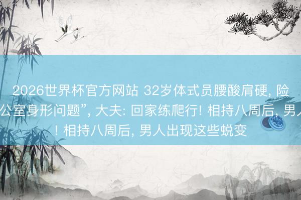 2026世界杯官方网站 32岁体式员腰酸肩硬， 险些集皆扫数“办公室身形问题”， 大夫: 回家练爬行! 相持八周后， 男人出现这些蜕变