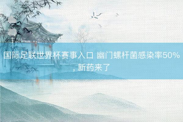 国际足联世界杯赛事入口 幽门螺杆菌感染率50%， 新药来了