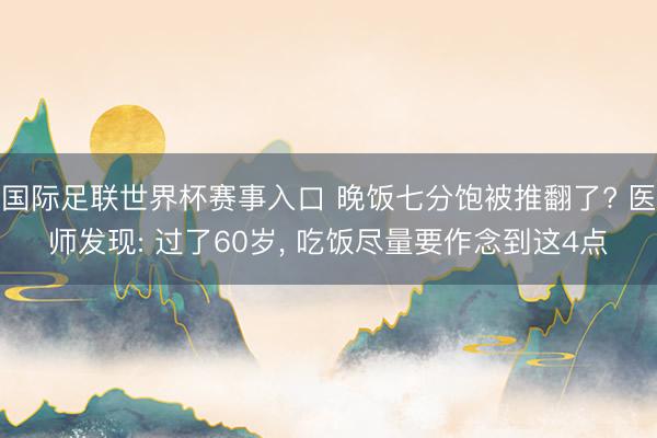 国际足联世界杯赛事入口 晚饭七分饱被推翻了? 医师发现: 过了60岁， 吃饭尽量要作念到这4点