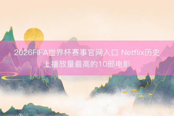 2026FIFA世界杯赛事官网入口 Netflix历史上播放量最高的10部电影