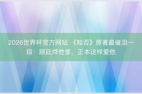 2026世界杯官方网站 《知否》原著最催泪一段：顾廷烨他爹，正本这样爱他