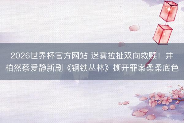 2026世界杯官方网站 迷雾拉扯双向救赎！井柏然蔡爱静新剧《钢铁丛林》撕开罪案柔柔底色