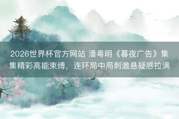 2026世界杯官方网站 潘粤明《暮夜广告》集集精彩高能束缚，连环局中局刺激悬疑感拉满