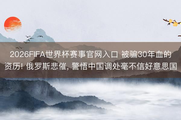 2026FIFA世界杯赛事官网入口 被骗30年血的资历! 俄罗斯悲催, 警悟中国调处毫不信好意思国