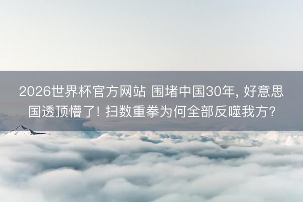 2026世界杯官方网站 围堵中国30年， 好意思国透顶懵了! 扫数重拳为何全部反噬我方?